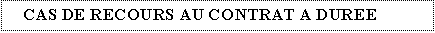 Zone de Texte: CAS DE RECOURS AU CONTRAT A DUREE DETERMINEE
